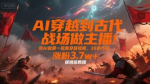 AI穿越到古代战场做主播！用AI做第一视角穿越视频，38条作品，涨粉3.7w+，保姆级教程-中创网_专注互联网创业,项目资源整合-心诚资源网