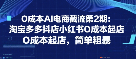 0成本AI电商截流第2期：淘宝多多抖店小红书0成本起店，简单粗暴-中创网_专注互联网创业,项目资源整合-心诚资源网