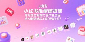(15279期)小红书批量铺货课,账号定位到爆文创作全流程,含AI辅助选品工具(更新6月)-中创网_专注互联网创业,项目资源整合-心诚资源网