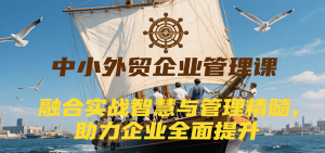 中小外贸企业管理课,融合实战智慧与管理精髓,助力企业全面提升管理水平-中创网_专注互联网创业,项目资源整合-心诚资源网