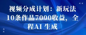 视频分成计划：新玩法10条作品7k收益，全程AI 生成-中创网_专注互联网创业,项目资源整合-心诚资源网
