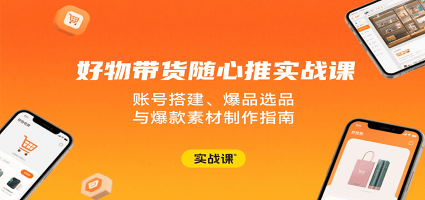 好物带货随心推实战课：账号搭建、爆品选品与爆款素材制作指南-中创网_专注互联网创业,项目资源整合-心诚资源网