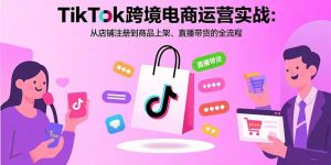 (15808期)TikTok跨境电商运营实战:从店铺注册到商品上架、直播带货的全流程-中创网_专注互联网创业,项目资源整合-心诚资源网