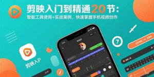 （15717期）剪映入门到精通20节：智能工具使用+实战案例，快速掌握手机视频创作-中创网_专注互联网创业,项目资源整合-心诚资源网