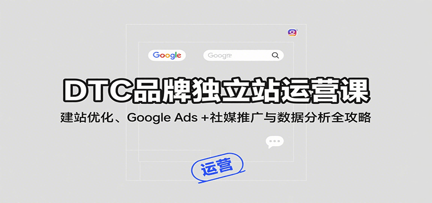 DTC品牌独立站运营课：建站优化、Google Ads + 社媒推广与数据分析全攻略-中创网_专注互联网创业,项目资源整合-心诚资源网
