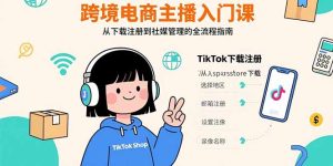 （15708期）跨境电商主播入门课，TikTok下载注册，支付工具配置，社媒账号管理全流程-中创网_专注互联网创业,项目资源整合-心诚资源网