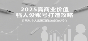 2025高商业价值强人设账号打造攻略，实现从个人出镜到商业成交的转化-中创网_专注互联网创业,项目资源整合-心诚资源网