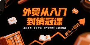 外贸从入门到销冠，基础常识、业务技能、客户管理与十大案例精讲-中创网_专注互联网创业,项目资源整合-心诚资源网
