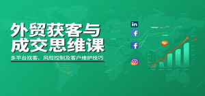 外贸获客与成交思维课:多平台找客、风险控制及客户维护技巧-中创网_专注互联网创业,项目资源整合-心诚资源网