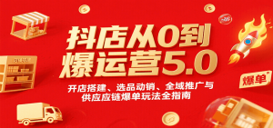 抖店从0到爆运营5.0，开店搭建、选品动销、全域推广与供应链爆单玩法全指南-中创网_专注互联网创业,项目资源整合-心诚资源网
