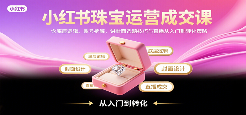 小红书珠宝运营成交课：含底层逻辑、账号拆解，讲封面选题技巧与直播从入门到转化策略-中创网_专注互联网创业,项目资源整合-心诚资源网
