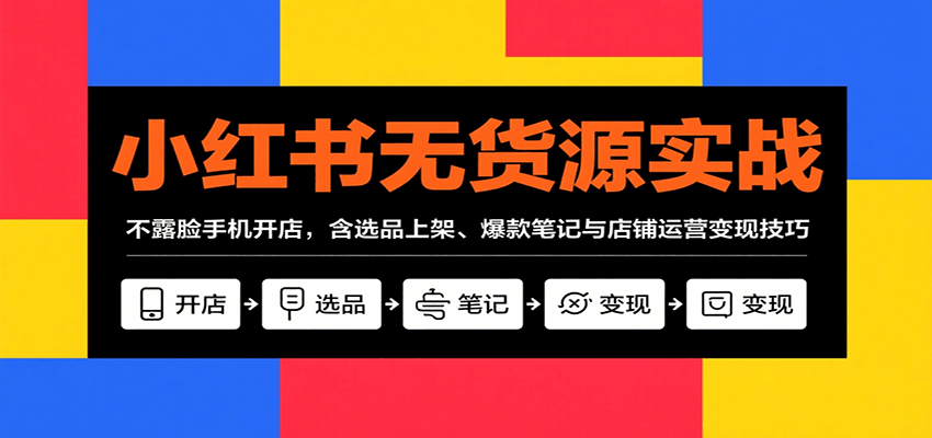 小红书无货源实战，不露脸手机开店，含选品上架、爆款笔记与店铺运营变现技巧-中创网_专注互联网创业,项目资源整合-心诚资源网
