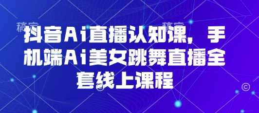 抖音Ai直播认知课，手机端Ai美女跳舞直播全套线上课程-中创网_专注互联网创业,项目资源整合-心诚资源网