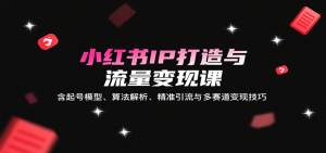 小红书IP打造与流量变现课：含起号模型、算法解析、精准引流与多赛道变现技巧-中创网_专注互联网创业,项目资源整合-心诚资源网