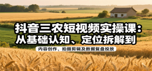 抖音三农短视频实操课：从基础认知、定位拆解到内容创作、拍摄剪辑及数据复盘投放-中创网_专注互联网创业,项目资源整合-心诚资源网