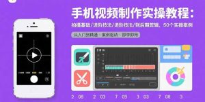 (15789期)手机视频制作实操教程:拍摄基础/进阶技法/到后期剪辑,50个实操案例-中创网_专注互联网创业,项目资源整合-心诚资源网