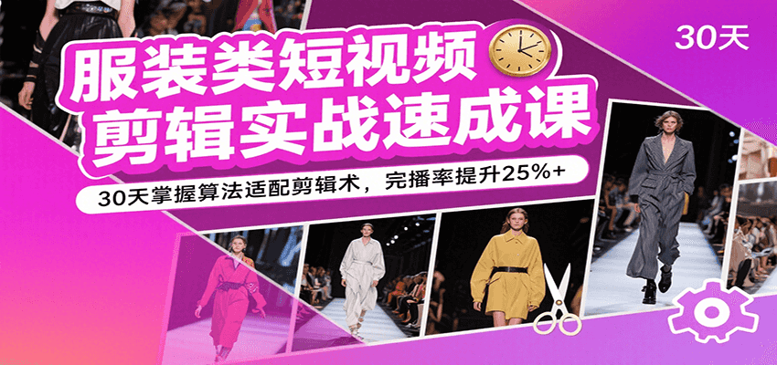 服装类短视频剪辑实战速成课，30天掌握算法适配剪辑术，完播率提升25%+-中创网_专注互联网创业,项目资源整合-心诚资源网
