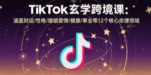 (15713期)TikTok玄学跨境课:涵盖财运/性格/婚姻爱情/健康/事业等12个核心命理领域-中创网_专注互联网创业,项目资源整合-心诚资源网