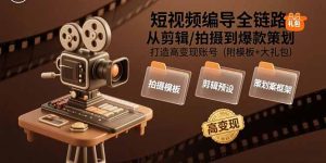 (15600期)短视频编导全链路:从剪辑/拍摄到爆款策划,打造高变现账号(附模板+大礼包)-中创网_专注互联网创业,项目资源整合-心诚资源网