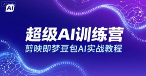 超级AI训练营，剪映即梦豆包AI实战教程-中创网_专注互联网创业,项目资源整合-心诚资源网