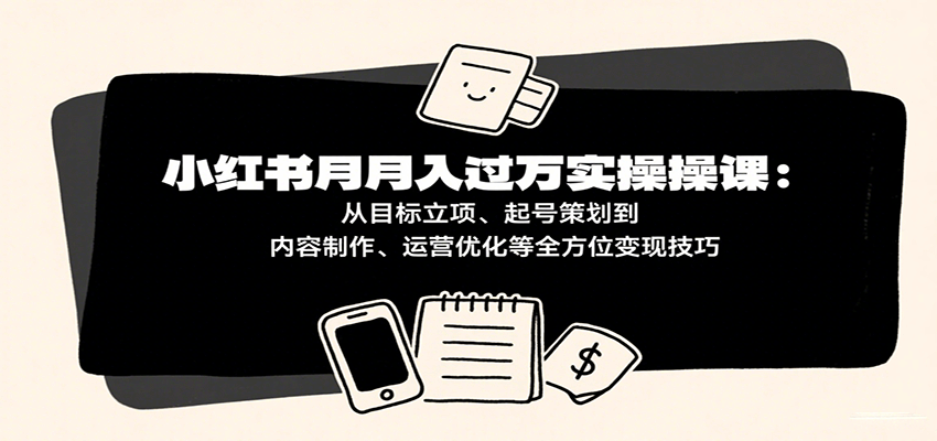小红书月入十万实操课：从目标立项、起号策划到内容制作、运营优化等全方位变现技巧-中创网_专注互联网创业,项目资源整合-心诚资源网