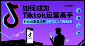 如何成为Tiktok运营高手，Tiktok高效运营OPTIC入门基础课-中创网_专注互联网创业,项目资源整合-心诚资源网