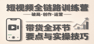 短视频全链路训练营：含破局、创作、运营、带货等多方面，详解各环节要点与实操技巧-中创网_专注互联网创业,项目资源整合-心诚资源网