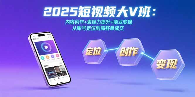 （15598期）2025短视频大V班：内容创作+表现力提升+商业变现  从账号定位到高客单成交-中创网_专注互联网创业,项目资源整合-心诚资源网