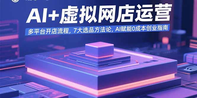 （15692期）AI+虚拟网店运营：多平台开店流程，7大选品方法论，AI赋能0成本创业指南-中创网_专注互联网创业,项目资源整合-心诚资源网