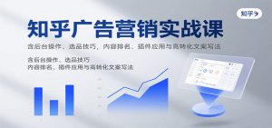 知乎广告营销实战课,含后台操作、选品技巧,内容排名、插件应用与高转化文案写法-中创网_专注互联网创业,项目资源整合-心诚资源网