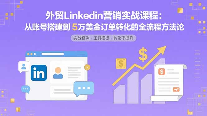 （15766期）外贸LinkedIn营销实战课程：从账号搭建到5万美金订单转化的全流程方法论-中创网_专注互联网创业,项目资源整合-心诚资源网