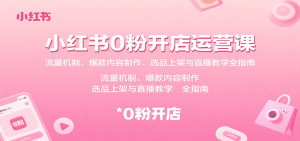 小红书0粉开店运营课:流量机制、爆款内容制作、选品上架与直播教学全指南-中创网_专注互联网创业,项目资源整合-心诚资源网