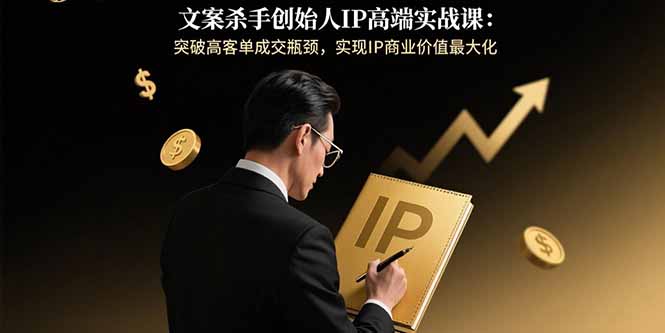 （15797期）文案杀手创始人IP高端实战课：突破高客单成交瓶颈，实现IP商业价值最大化-中创网_专注互联网创业,项目资源整合-心诚资源网