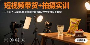 (15540期)短视频带货+拍摄实训:三灯布光法详解,场景搭建逻辑拆解,饮品零食实景教学-中创网_专注互联网创业,项目资源整合-心诚资源网