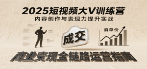 2025短视频大V训练营:内容创作/表现力提升/商业变现,从账号定位到高客单成交-中创网_专注互联网创业,项目资源整合-心诚资源网
