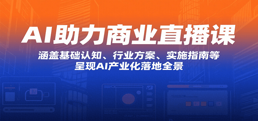 AI助力商业直播课：涵盖基础认知、行业方案、实施指南等，呈现AI产业化落地全景-中创网_专注互联网创业,项目资源整合-心诚资源网