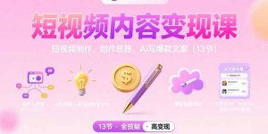 (15581期)短视频内容变现课:短视频制作、创作思路、Ai写爆款文案(13节)-中创网_专注互联网创业,项目资源整合-心诚资源网