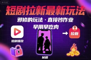 解锁短剧拉新最新玩法，邪修的玩法，直接抄作业，早用早吃肉-中创网_专注互联网创业,项目资源整合-心诚资源网