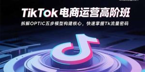 （15752期）TikTok电商运营高阶班：拆解OPTIC五步模型构建核心，快速掌握Tk流量密码-中创网_专注互联网创业,项目资源整合-心诚资源网