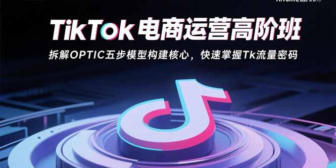 （15752期）TikTok电商运营高阶班：拆解OPTIC五步模型构建核心，快速掌握Tk流量密码-中创网_专注互联网创业,项目资源整合-心诚资源网
