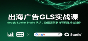 出海广告GLS实战课:Google Looker Studio 认识、数据源关联与可视化报告制作-中创网_专注互联网创业,项目资源整合-心诚资源网