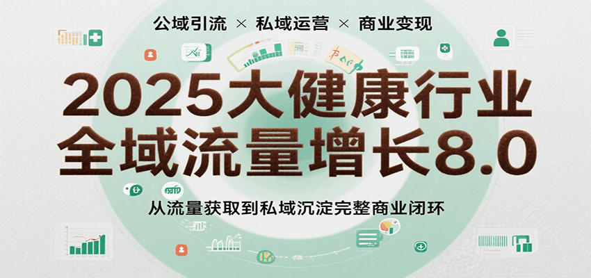 2025大健康行业全域流量增长8.0，从流量获取到私域沉淀完整商业闭环-中创网_专注互联网创业,项目资源整合-心诚资源网
