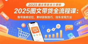 (15716期)2025图文带货全流程课:账号装修定位,素材获取技巧,挂车变现方法-中创网_专注互联网创业,项目资源整合-心诚资源网