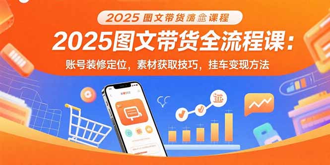 （15716期）2025图文带货全流程课：账号装修定位，素材获取技巧，挂车变现方法-中创网_专注互联网创业,项目资源整合-心诚资源网
