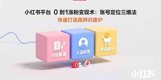 （15656期）小红书平台0到1涨粉变现术：账号定位三维法，快速打造高辨识度IP-中创网_专注互联网创业,项目资源整合-心诚资源网