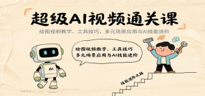 超级AI视频通关课：绘图视频教学、工具技巧，多元场景应用与AI技能进阶-中创网_专注互联网创业,项目资源整合-心诚资源网
