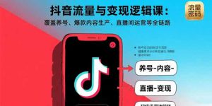 （15824期）抖音流量与变现逻辑课：覆盖养号、爆款内容生产、直播间运营等全链路-中创网_专注互联网创业,项目资源整合-心诚资源网