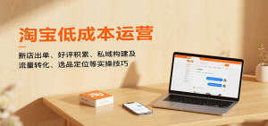 淘宝低成本运营,新店出单、好评积累、私域构建及流量转化、选品定位等实操技巧-中创网_专注互联网创业,项目资源整合-心诚资源网