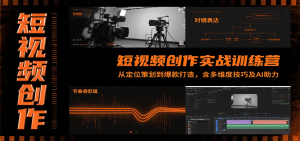 短视频创作实战训练营:从定位策划到爆款打造,含多维度技巧及AI助力-中创网_专注互联网创业,项目资源整合-心诚资源网