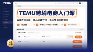 （15682期）TEMU跨境电商入门课，店铺注册流程，商品创建方法，新手快速开店指南-中创网_专注互联网创业,项目资源整合-心诚资源网